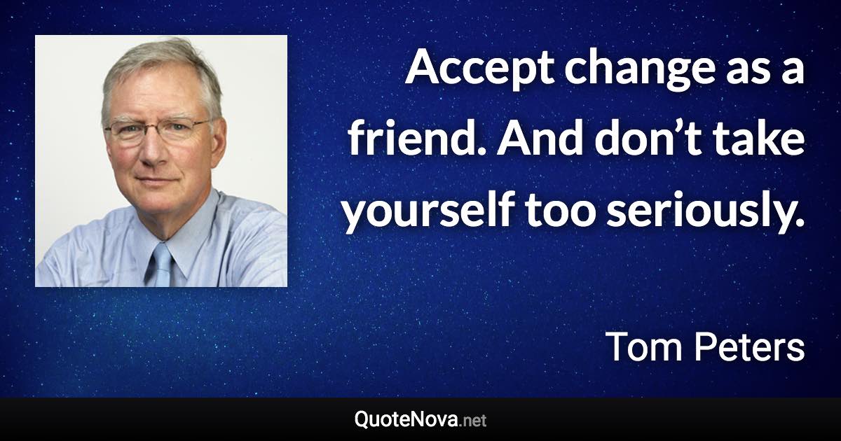 Accept change as a friend. And don’t take yourself too seriously. - Tom Peters quote