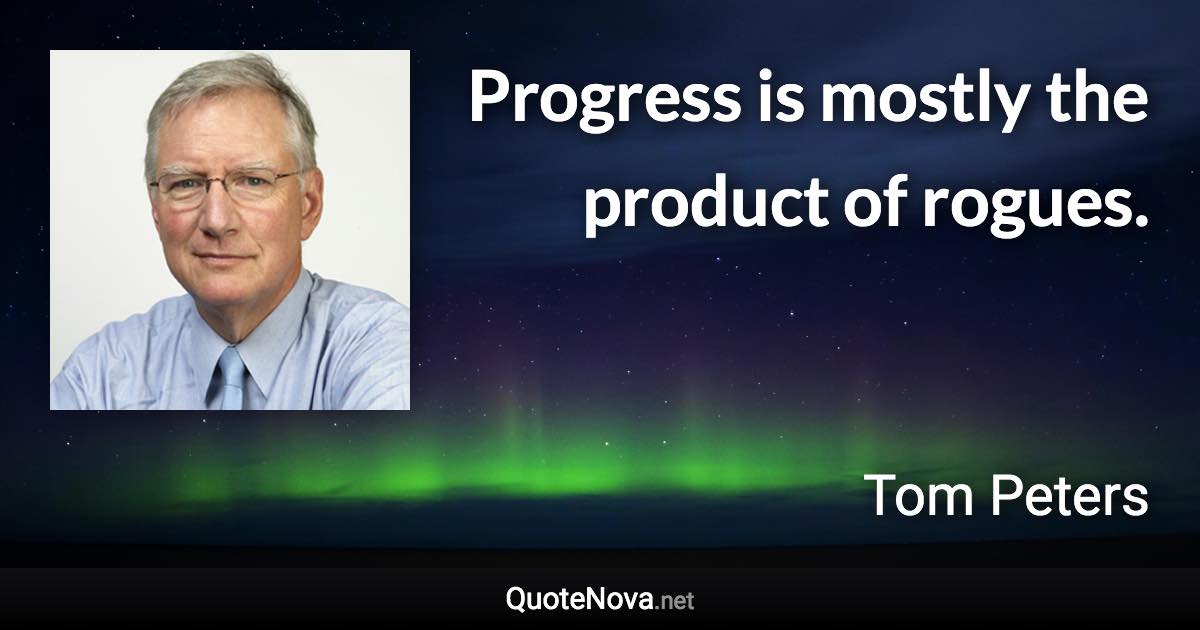 Progress is mostly the product of rogues. - Tom Peters quote