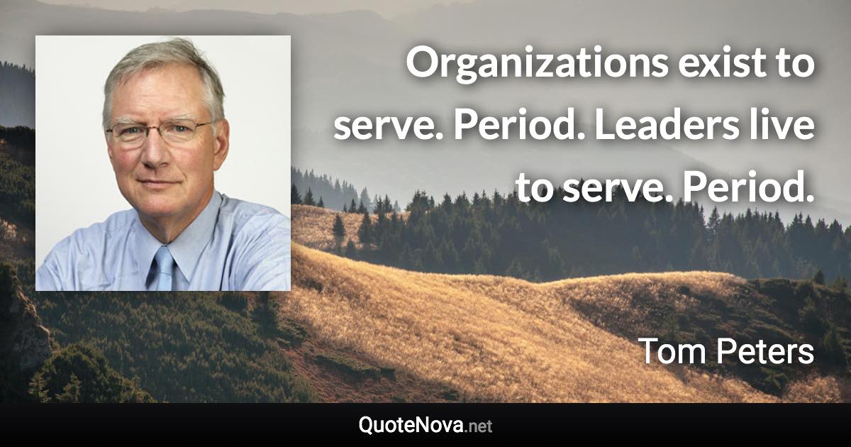 Organizations exist to serve. Period. Leaders live to serve. Period. - Tom Peters quote