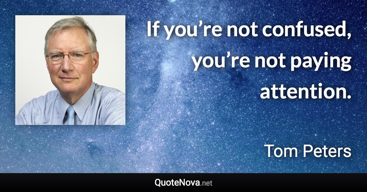 If you’re not confused, you’re not paying attention. - Tom Peters quote