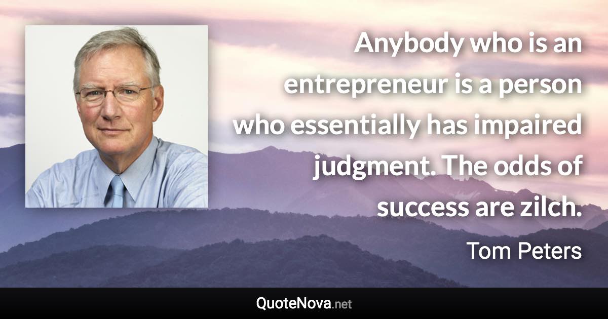 Anybody who is an entrepreneur is a person who essentially has impaired judgment. The odds of success are zilch. - Tom Peters quote