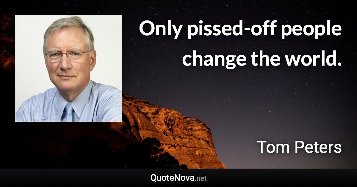 Only pissed-off people change the world. - Tom Peters quote