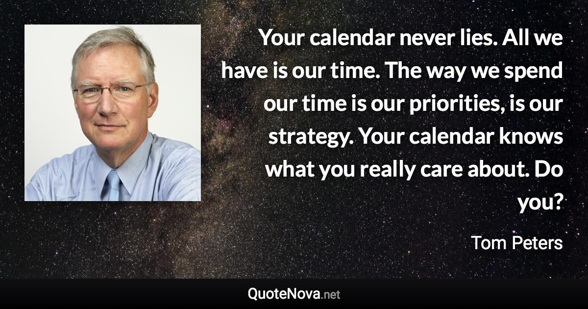 Your calendar never lies. All we have is our time. The way we spend our time is our priorities, is our strategy. Your calendar knows what you really care about. Do you? - Tom Peters quote