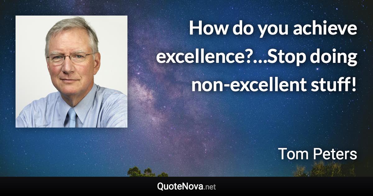 How do you achieve excellence?…Stop doing non-excellent stuff! - Tom Peters quote