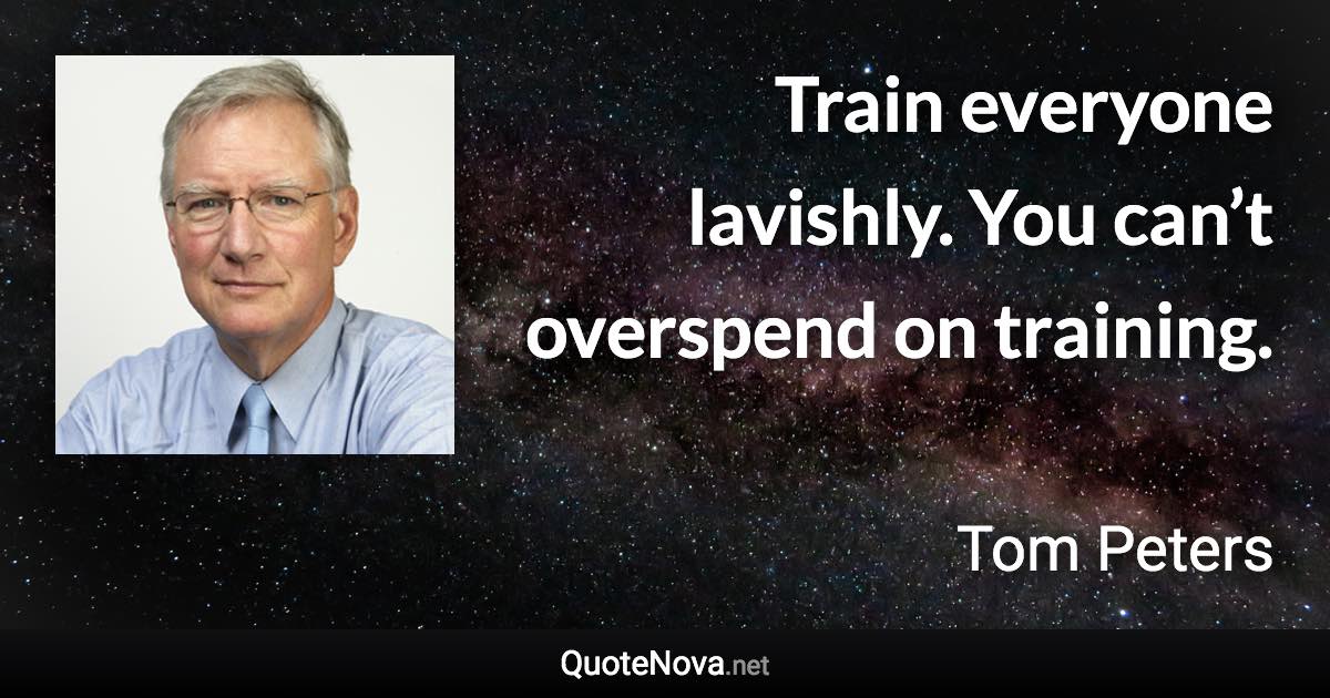 Train everyone lavishly. You can’t overspend on training. - Tom Peters quote