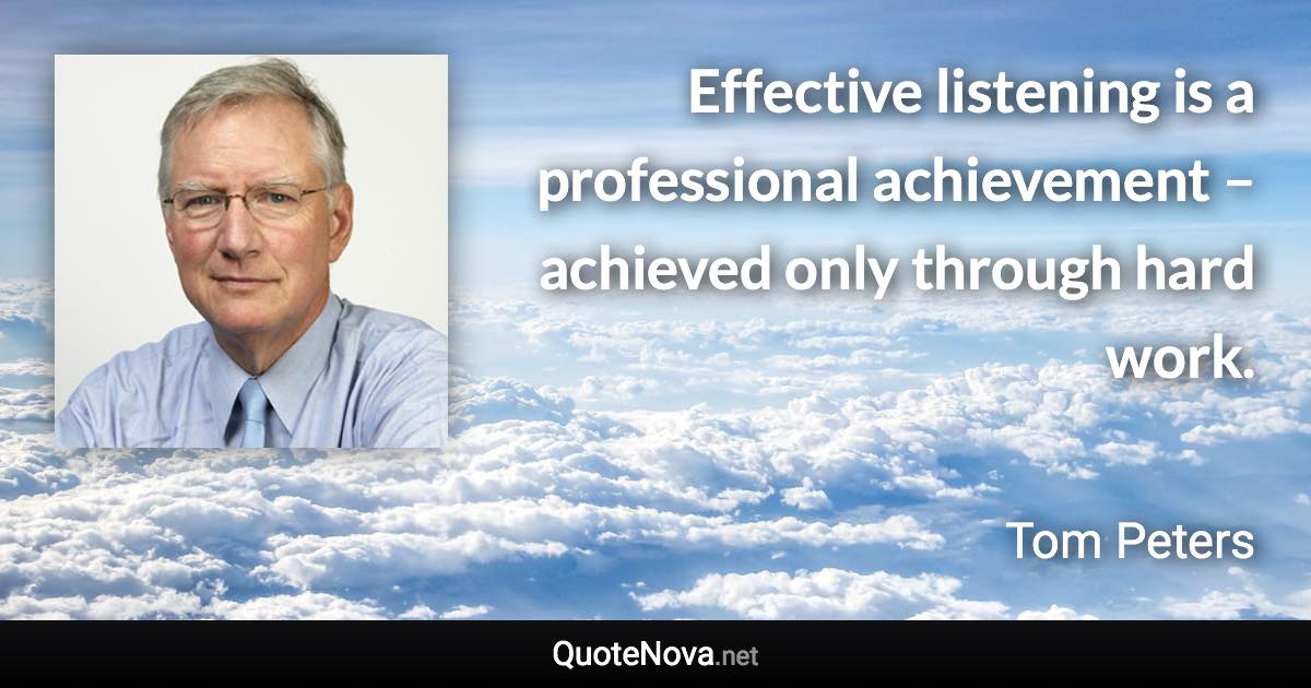Effective listening is a professional achievement – achieved only through hard work. - Tom Peters quote