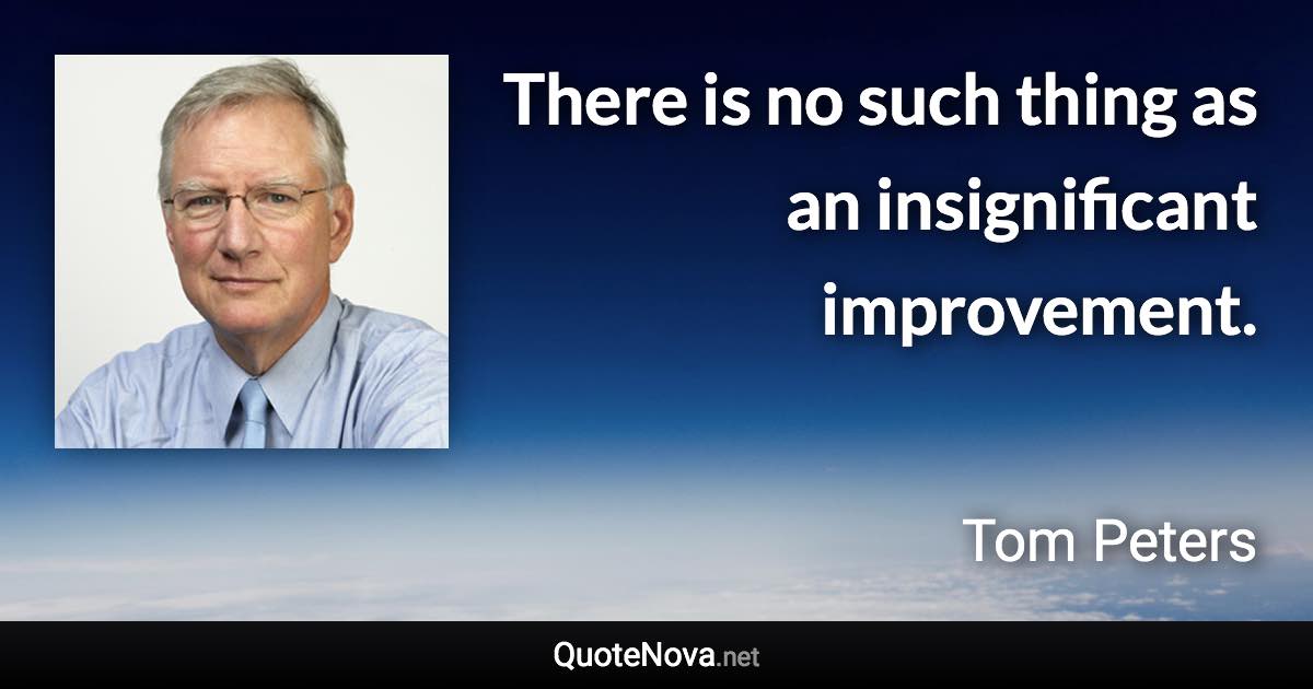 There is no such thing as an insignificant improvement. - Tom Peters quote
