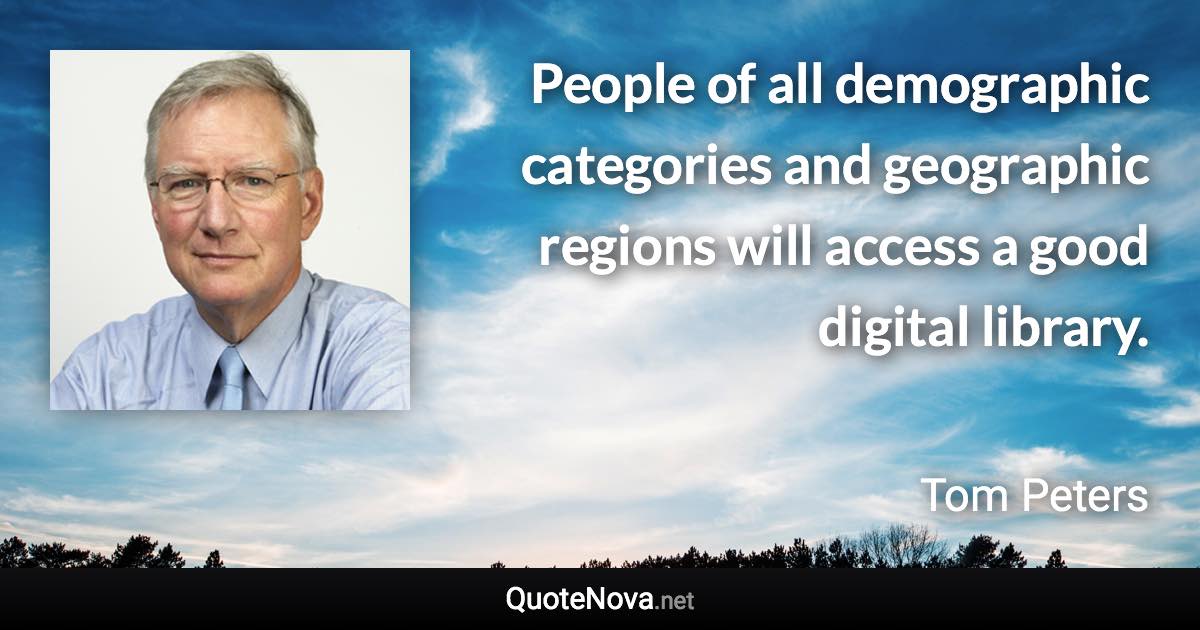 People of all demographic categories and geographic regions will access a good digital library. - Tom Peters quote