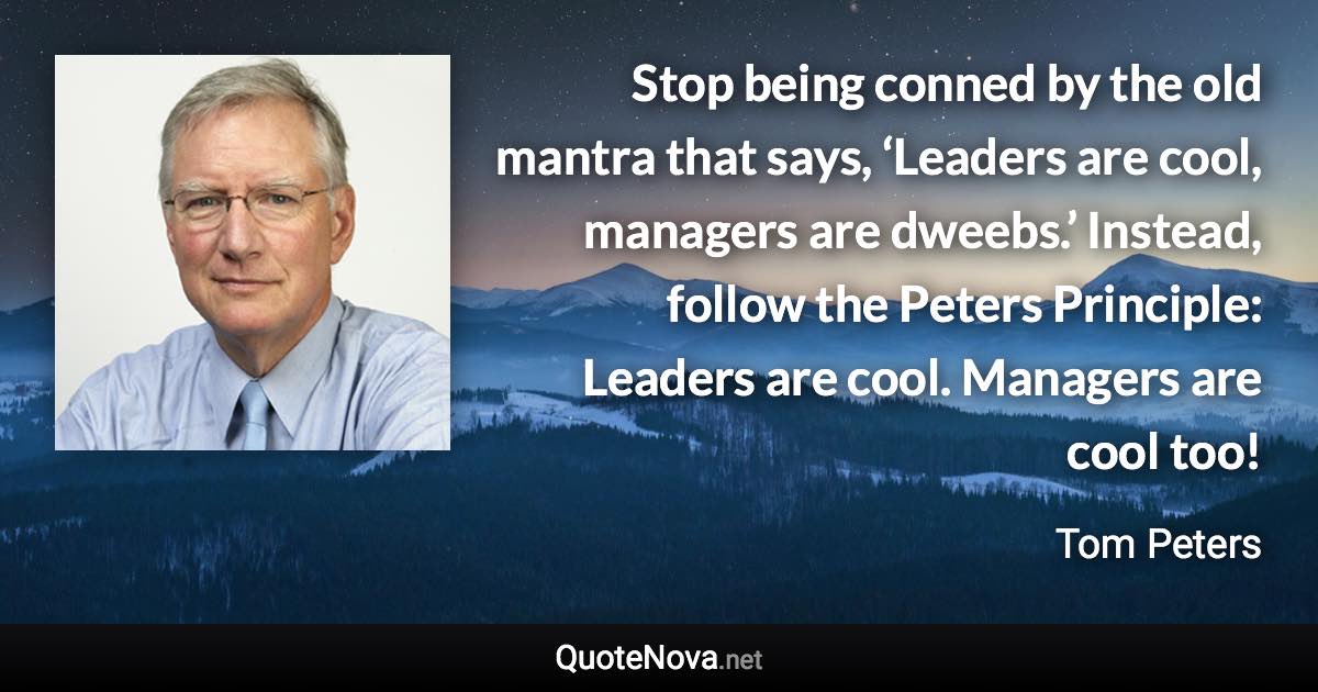 Stop being conned by the old mantra that says, ‘Leaders are cool, managers are dweebs.’ Instead, follow the Peters Principle: Leaders are cool. Managers are cool too! - Tom Peters quote