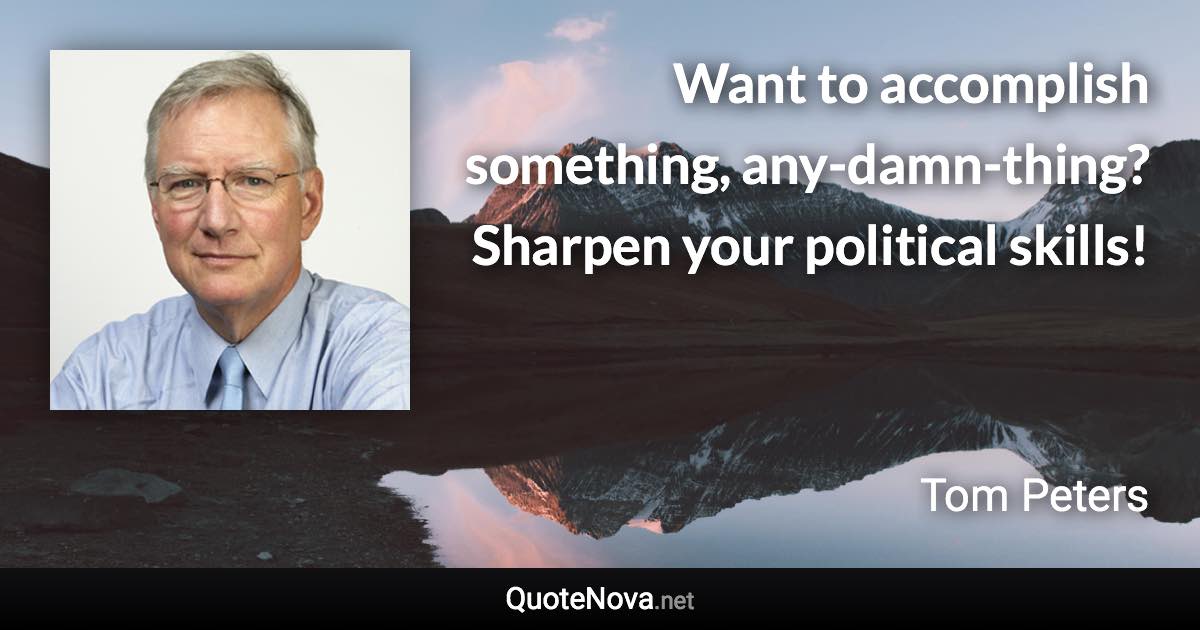 Want to accomplish something, any-damn-thing? Sharpen your political skills! - Tom Peters quote