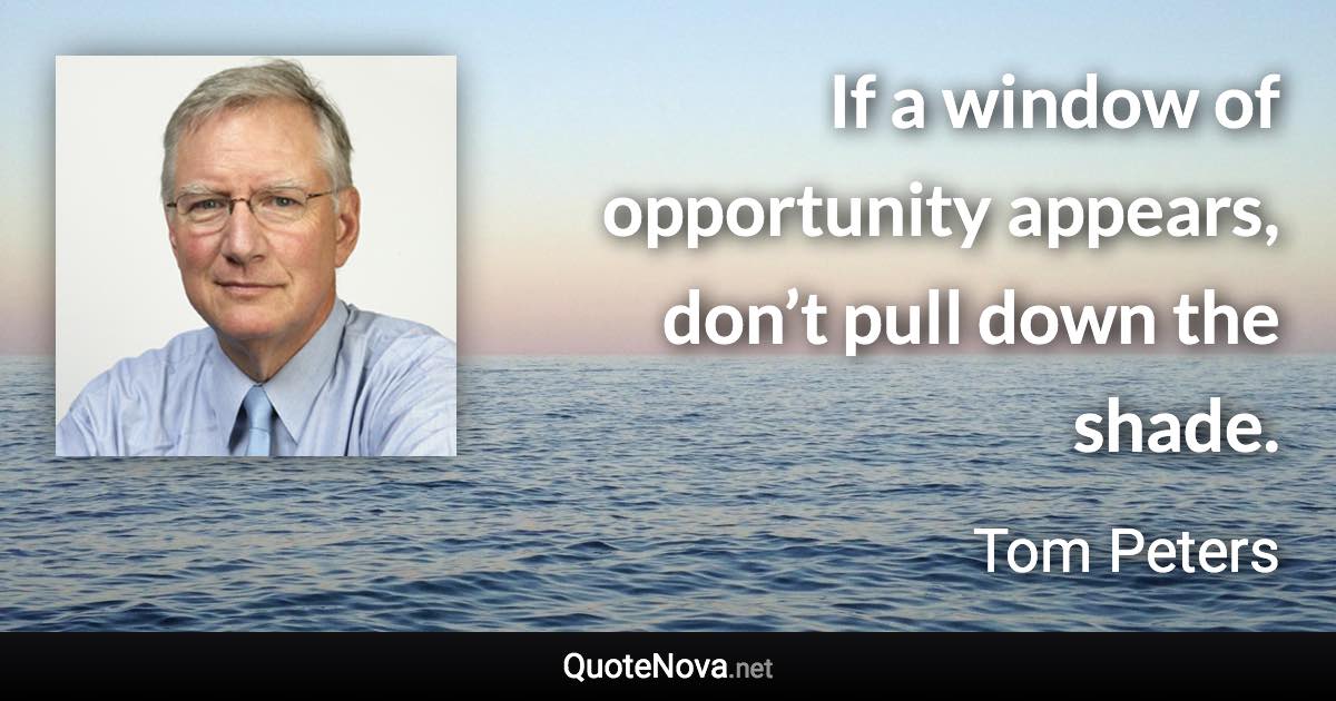 If a window of opportunity appears, don’t pull down the shade. - Tom Peters quote