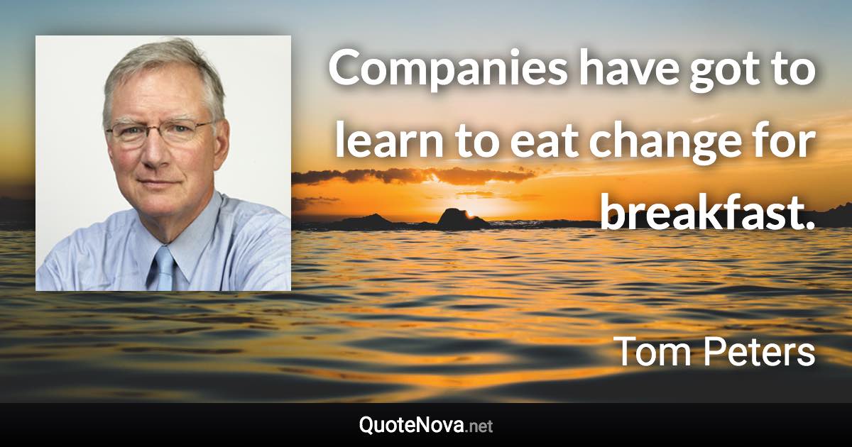 Companies have got to learn to eat change for breakfast. - Tom Peters quote