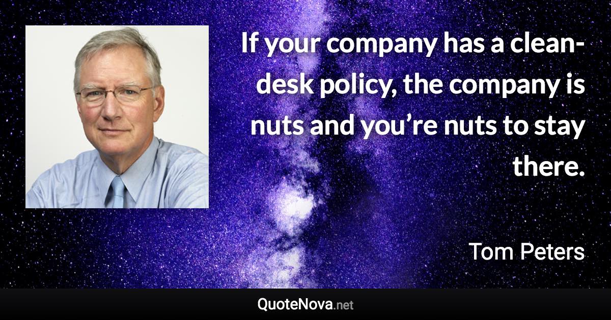 If your company has a clean-desk policy, the company is nuts and you’re nuts to stay there. - Tom Peters quote