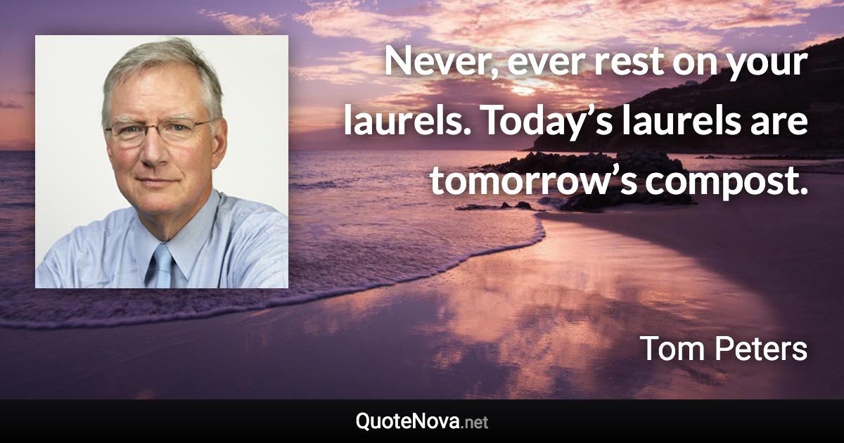 Never, ever rest on your laurels. Today’s laurels are tomorrow’s compost. - Tom Peters quote