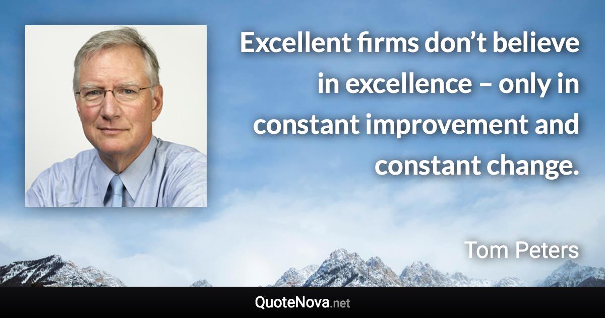 Excellent firms don’t believe in excellence – only in constant improvement and constant change. - Tom Peters quote
