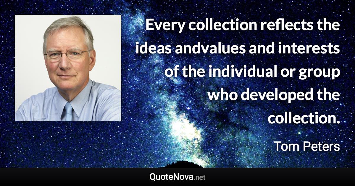 Every collection reflects the ideas andvalues and interests of the individual or group who developed the collection. - Tom Peters quote