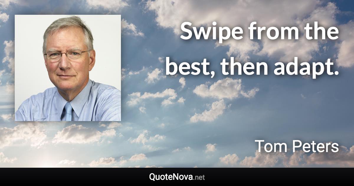 Swipe from the best, then adapt. - Tom Peters quote