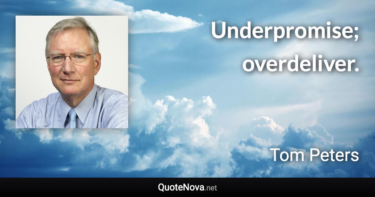 Underpromise; overdeliver. - Tom Peters quote