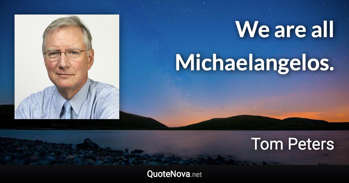 We are all Michaelangelos. - Tom Peters quote