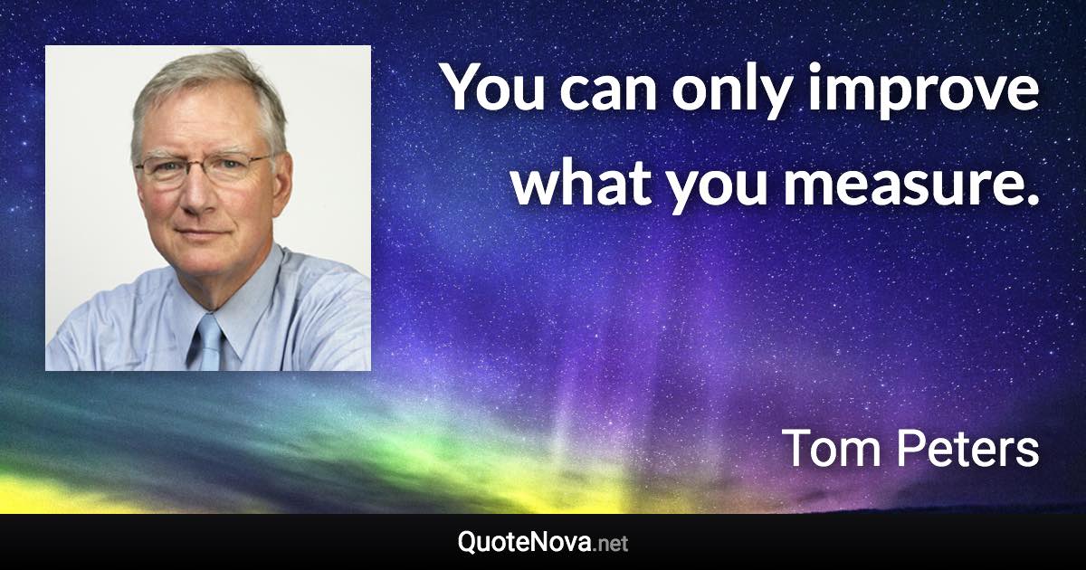 You can only improve what you measure. - Tom Peters quote