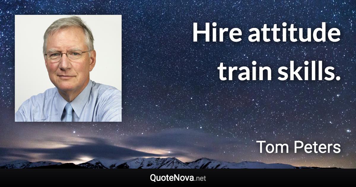 Hire attitude train skills. - Tom Peters quote
