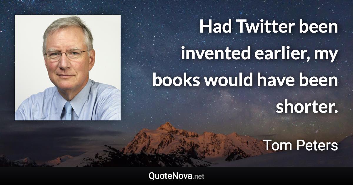 Had Twitter been invented earlier, my books would have been shorter. - Tom Peters quote