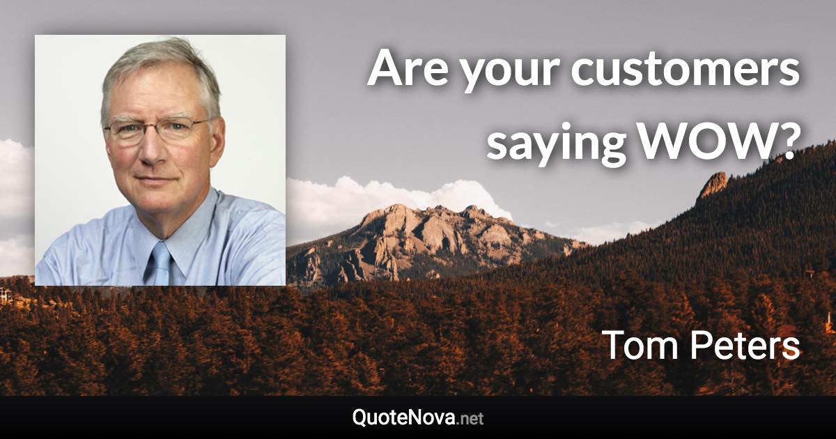 Are your customers saying WOW? - Tom Peters quote