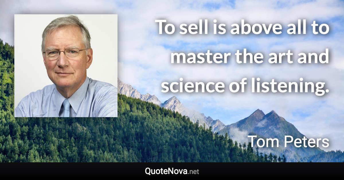 To sell is above all to master the art and science of listening. - Tom Peters quote