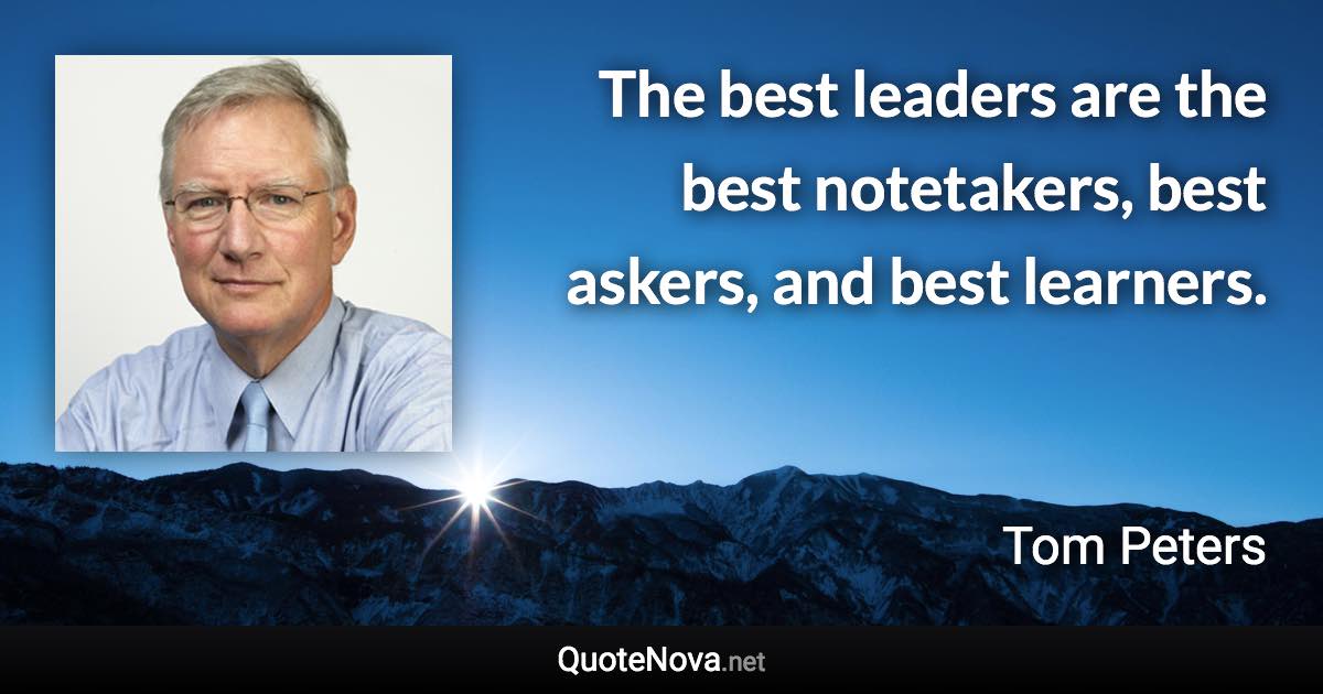 The best leaders are the best notetakers, best askers, and best learners. - Tom Peters quote