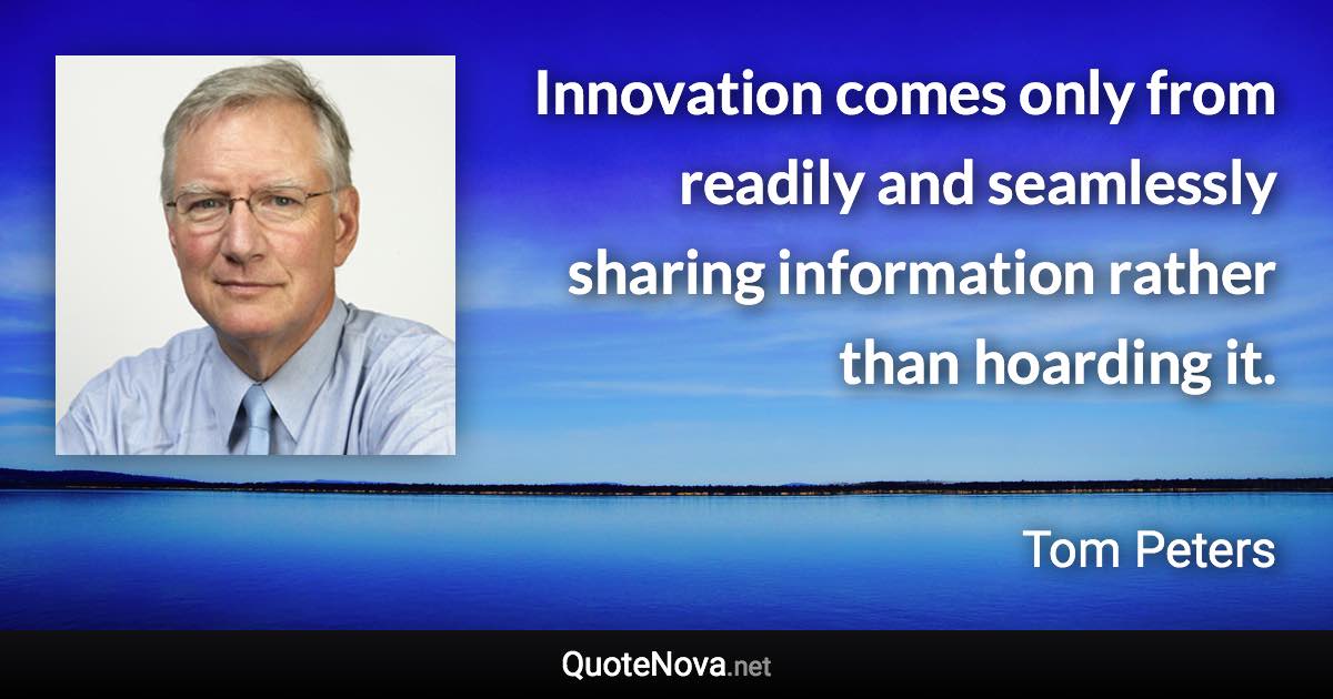 Innovation comes only from readily and seamlessly sharing information rather than hoarding it. - Tom Peters quote