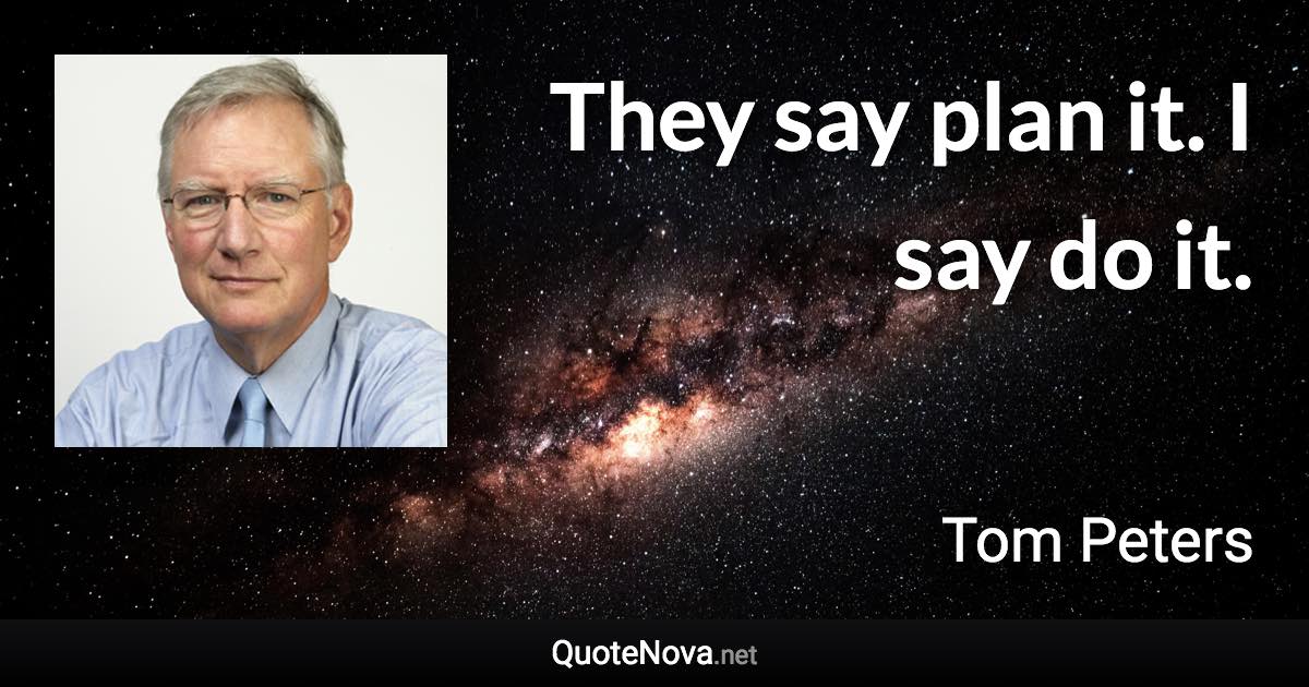 They say plan it. I say do it. - Tom Peters quote
