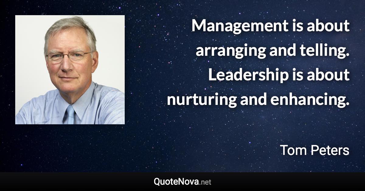 Management is about arranging and telling. Leadership is about nurturing and enhancing. - Tom Peters quote