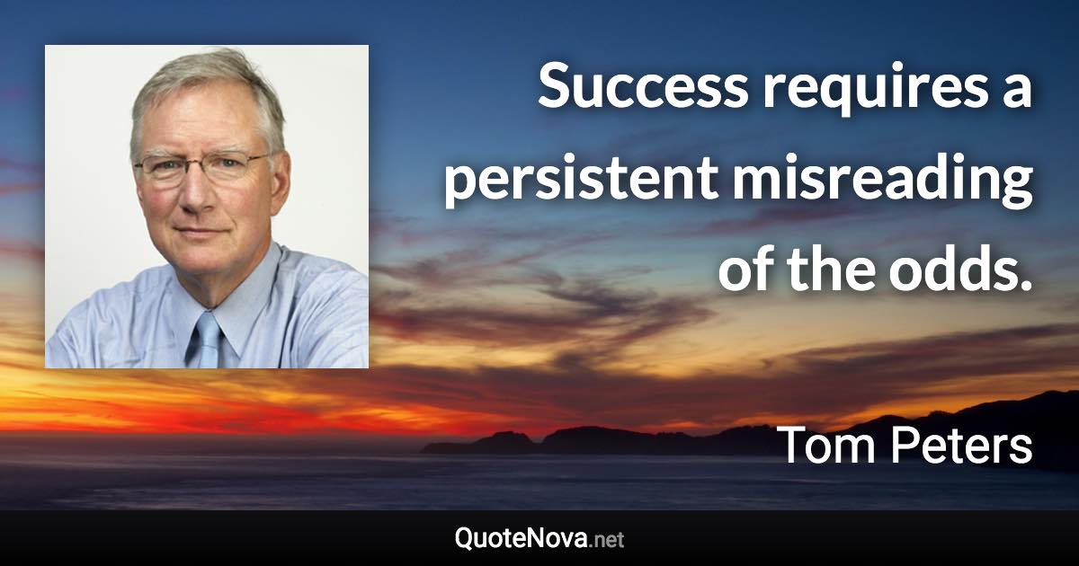 Success requires a persistent misreading of the odds. - Tom Peters quote