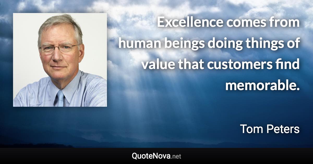 Excellence comes from human beings doing things of value that customers find memorable. - Tom Peters quote
