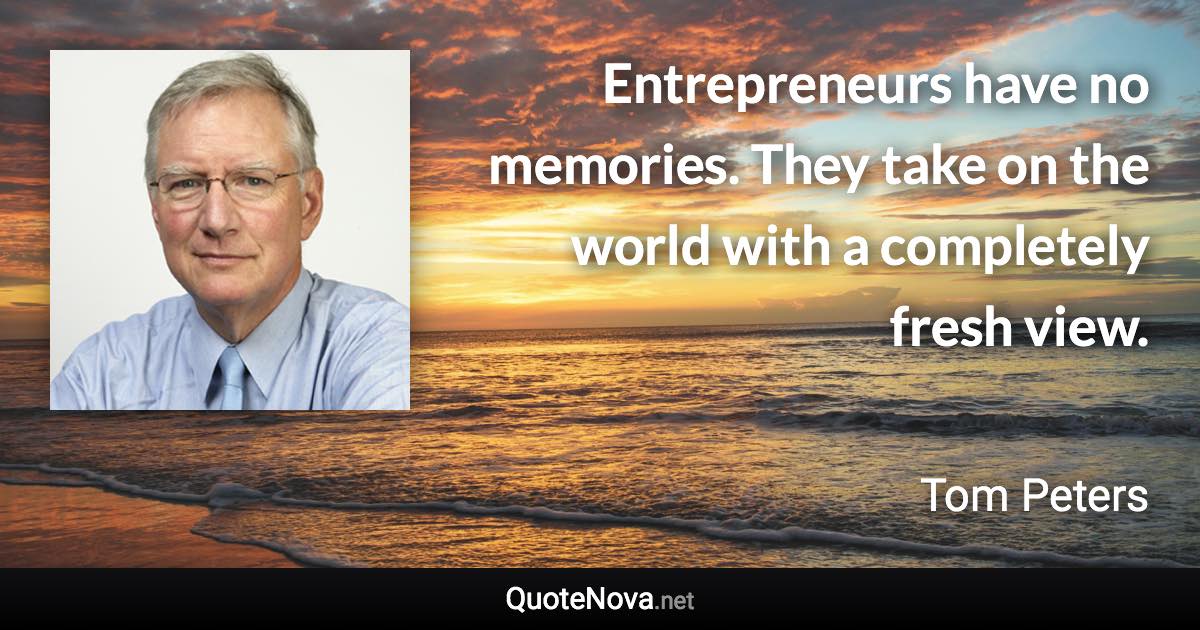 Entrepreneurs have no memories. They take on the world with a completely fresh view. - Tom Peters quote