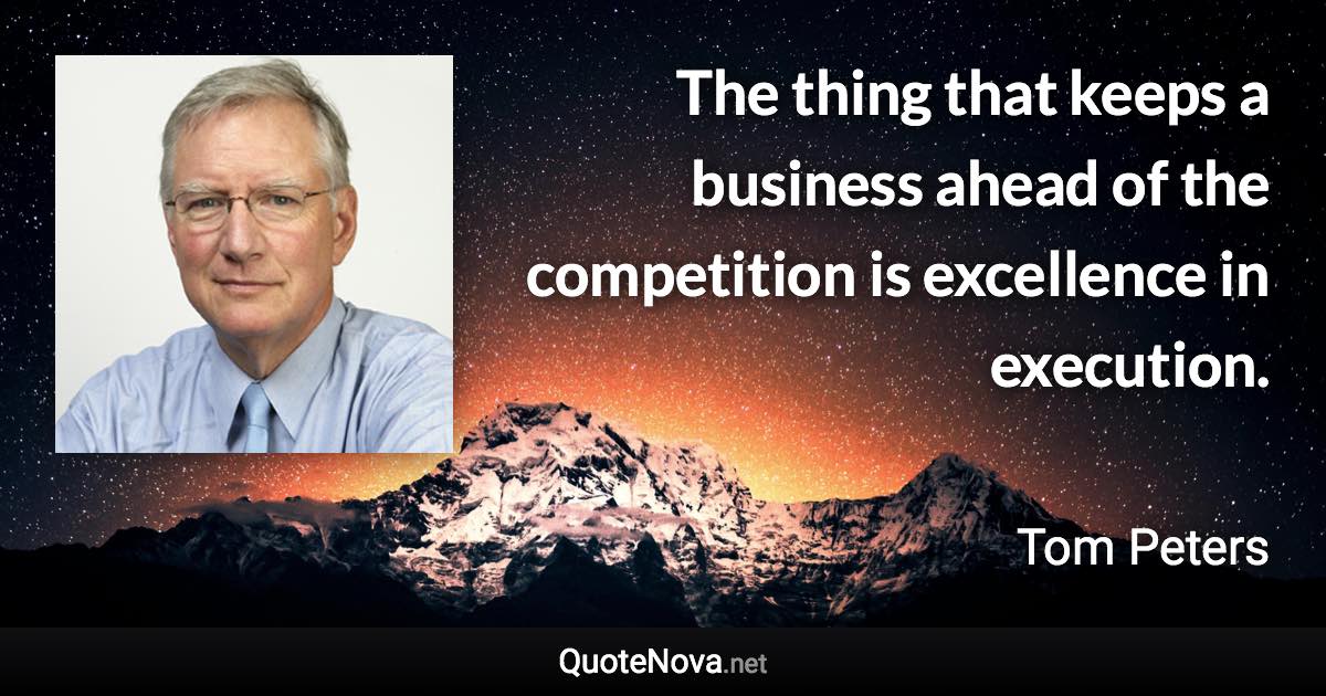 The thing that keeps a business ahead of the competition is excellence in execution. - Tom Peters quote