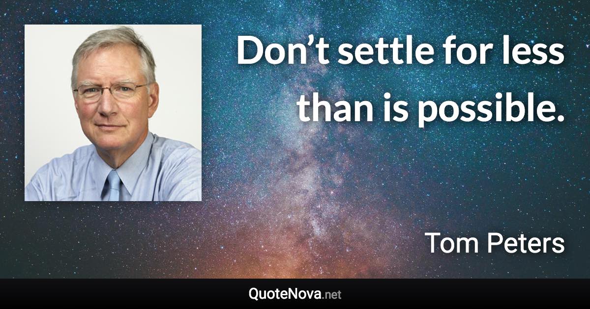Don’t settle for less than is possible. - Tom Peters quote