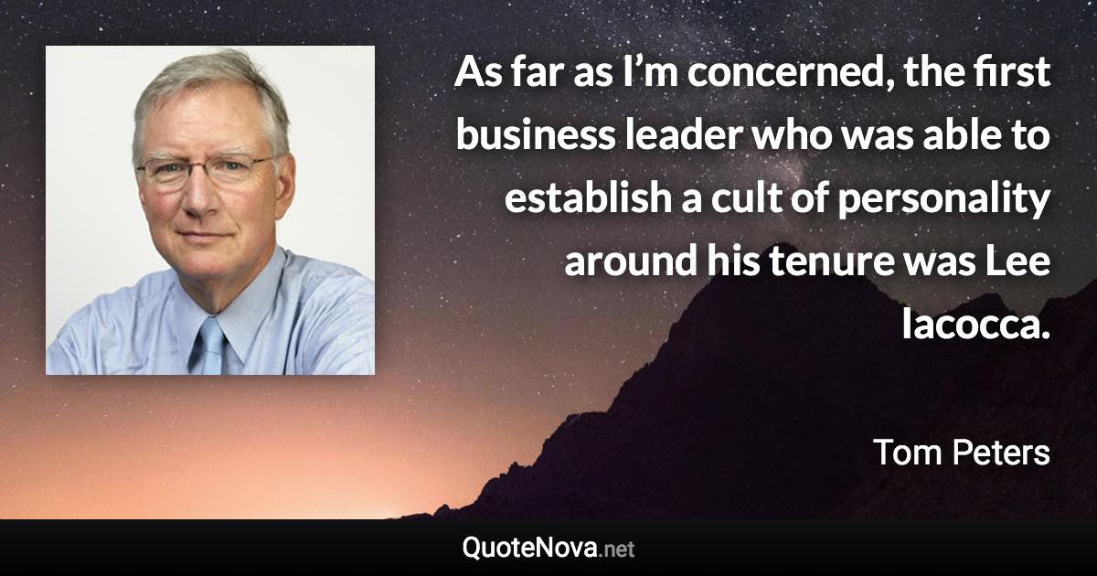 As far as I’m concerned, the first business leader who was able to establish a cult of personality around his tenure was Lee Iacocca. - Tom Peters quote