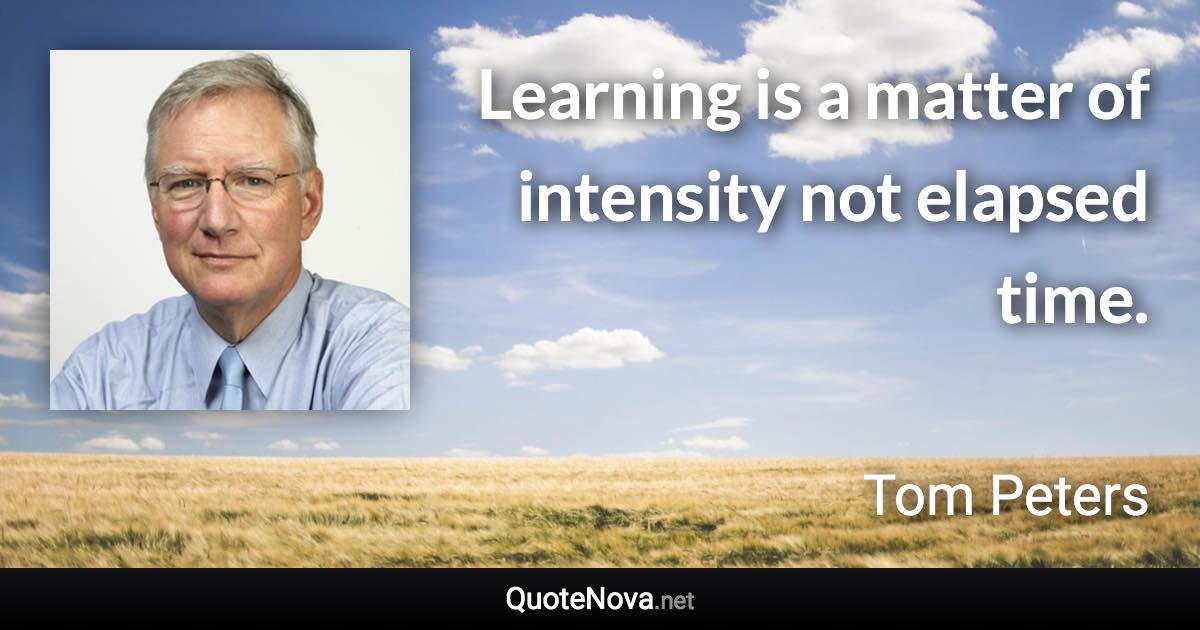 Learning is a matter of intensity not elapsed time. - Tom Peters quote