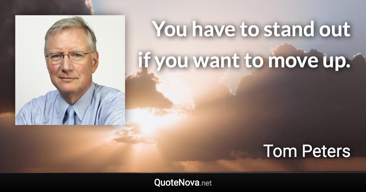 You have to stand out if you want to move up. - Tom Peters quote
