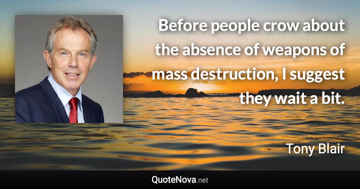 Before people crow about the absence of weapons of mass destruction, I suggest they wait a bit. - Tony Blair quote