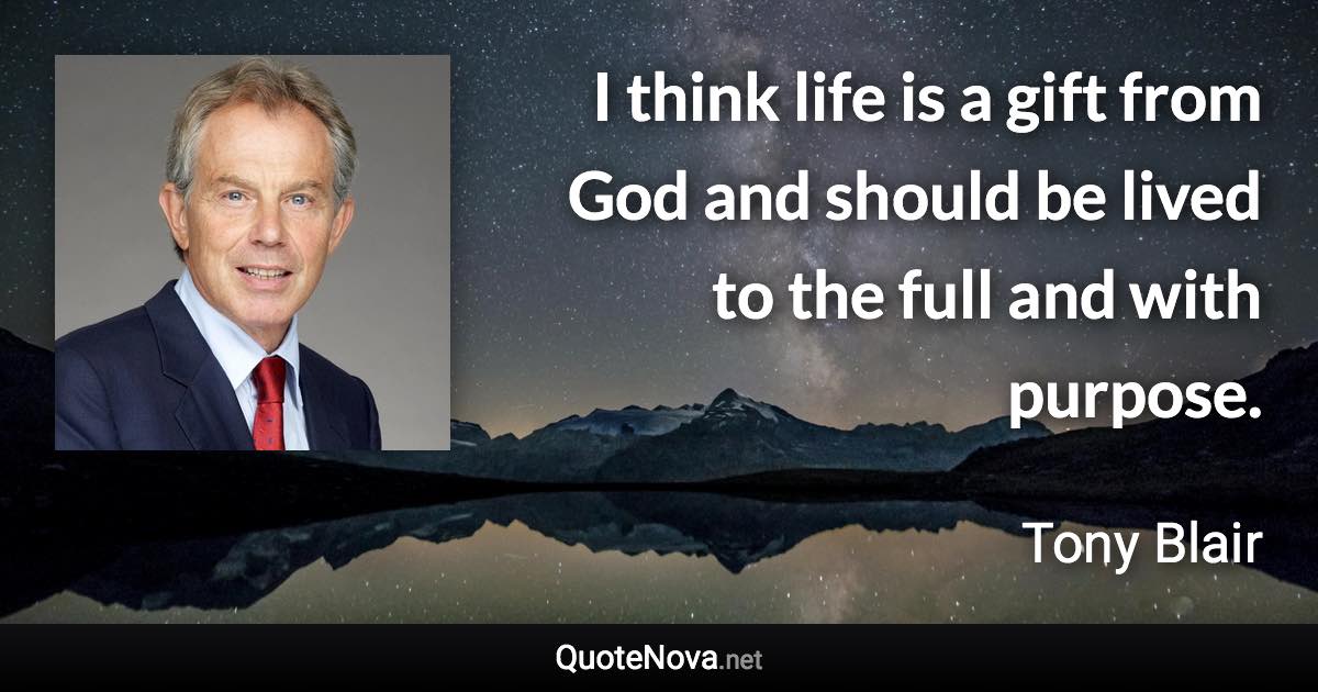 I think life is a gift from God and should be lived to the full and with purpose. - Tony Blair quote