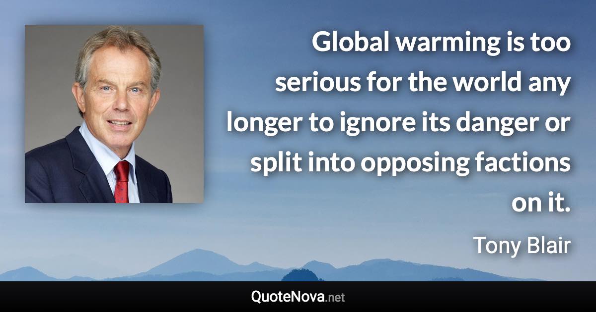 Global warming is too serious for the world any longer to ignore its danger or split into opposing factions on it. - Tony Blair quote