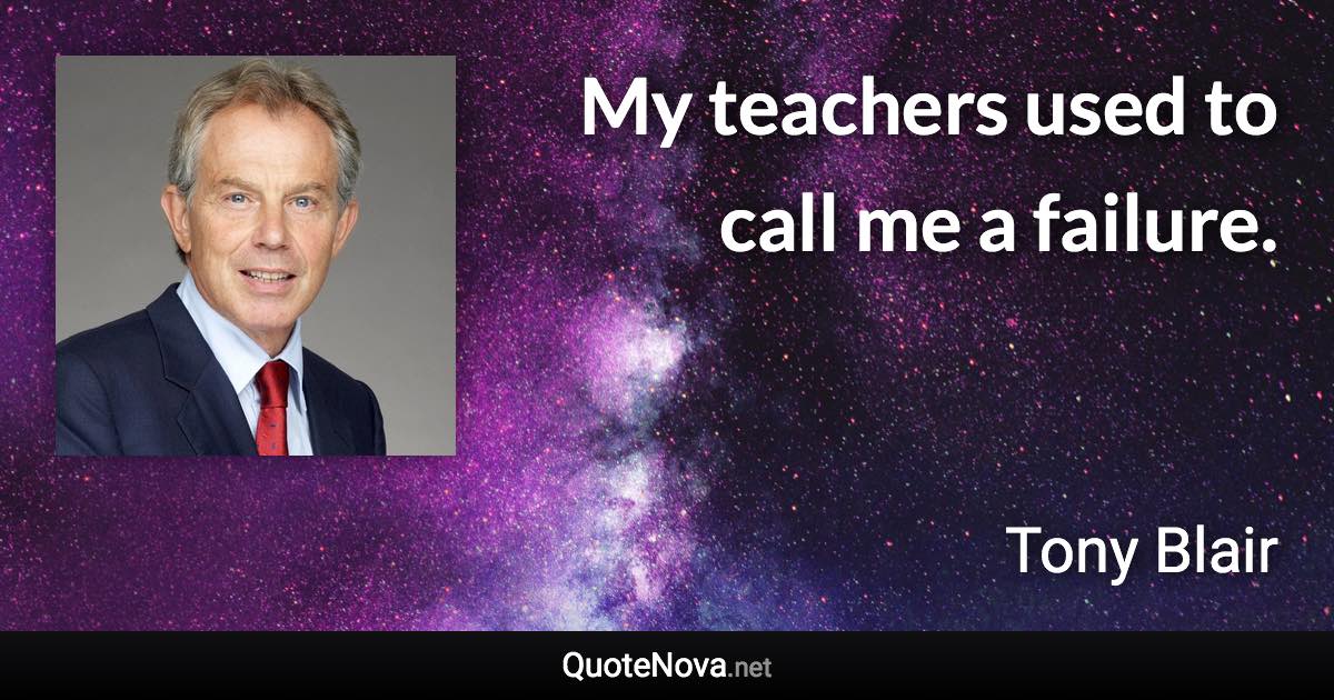 My teachers used to call me a failure. - Tony Blair quote