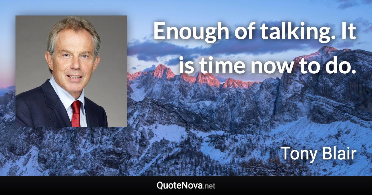 Enough of talking. It is time now to do. - Tony Blair quote