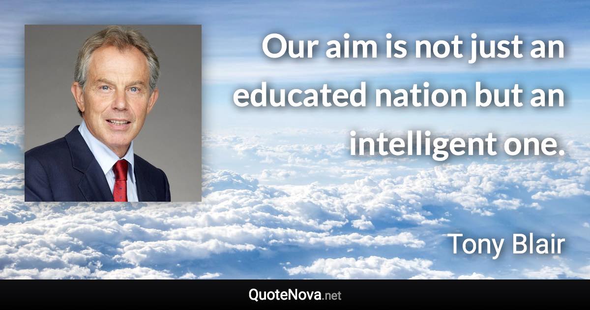 Our aim is not just an educated nation but an intelligent one. - Tony Blair quote