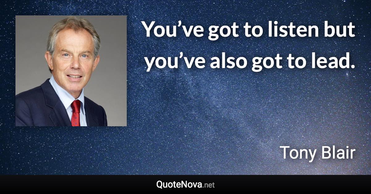 You’ve got to listen but you’ve also got to lead. - Tony Blair quote