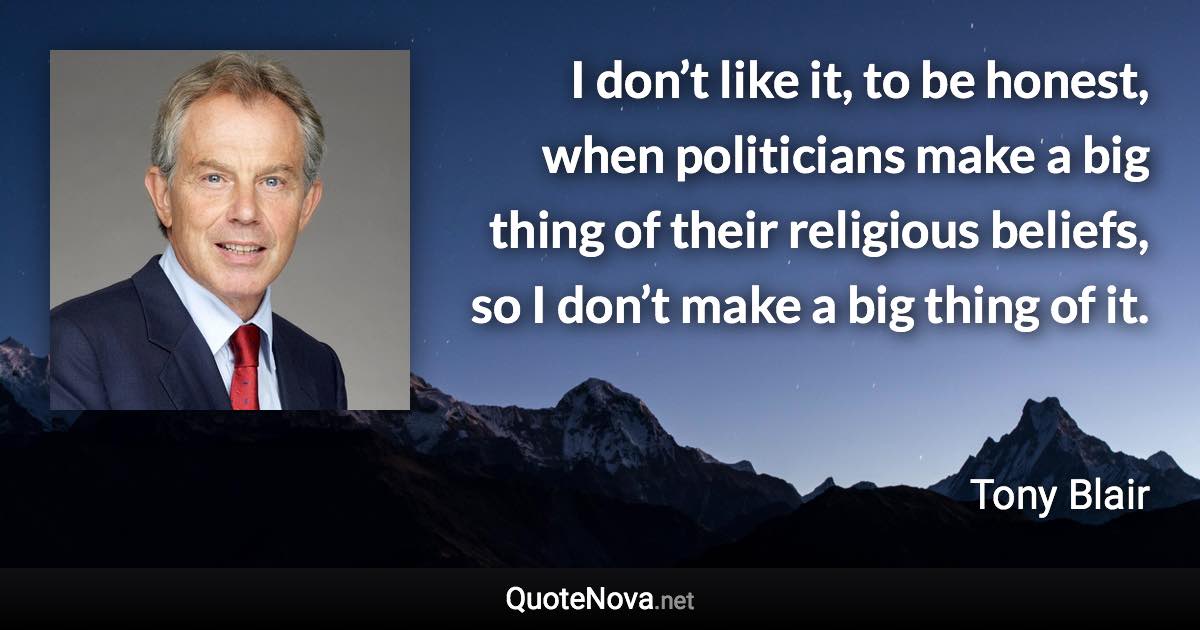 I don’t like it, to be honest, when politicians make a big thing of their religious beliefs, so I don’t make a big thing of it. - Tony Blair quote