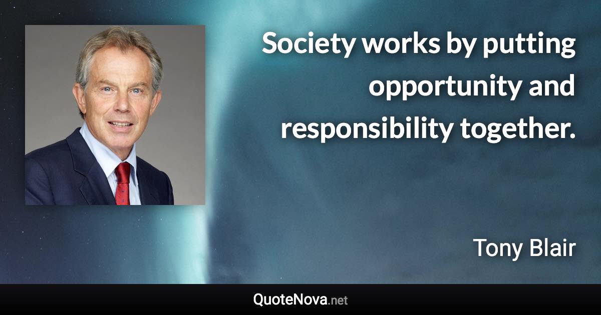 Society works by putting opportunity and responsibility together. - Tony Blair quote