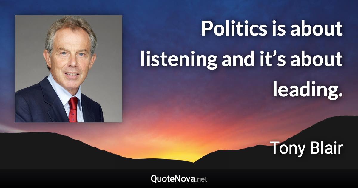 Politics is about listening and it’s about leading. - Tony Blair quote